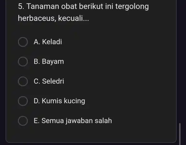 5 . Tanaman obat berikut ini tergolong herbaceus kecuali. __ A. Keladi B. Bayam C. Seledri D. Kumis kucing E. Semua jawaban salah