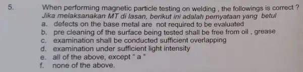 5. When magnetic particle testing on welding, the followings is correct? Jika melaksanaka in MT di lasan, berikut ini adalah pernyataan yang betul a.