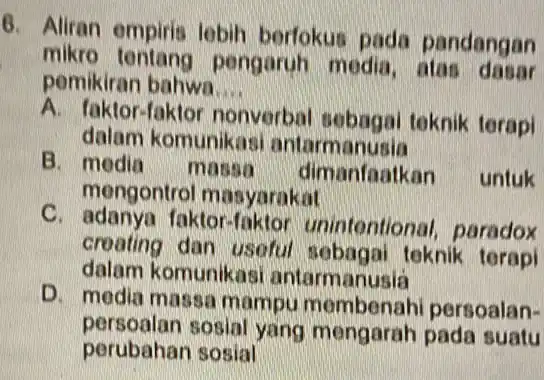 6. Aliran empiris lobih berfokus pada pandangan mikro pengaruh media atas dasar pemikiran bahwa __ A. faktor-fakto nonverbal sebagai teknik terapi dalam komunikas antarmanusia