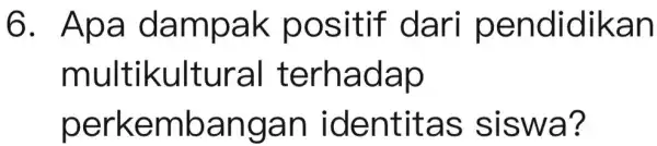 6. Apa dampak positif dari pendidikan multikultural terhadap perkembangan identitas siswa?