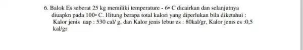 6. Balok Es seberat 25 kg memiliki temperature -6^circ C dicairkan dan selanjutnya diuapkn pada 100^circ C. Hitung berapa total kalori yang diperlukan bila