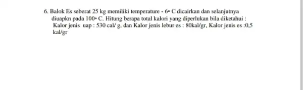 6. Balok Es seberat 25 kg memiliki temperature -6^circ C dan selanjutnya diuapkn pada 100^circ C. Hitung berapa total kalori yang diperlukan bila diketahui