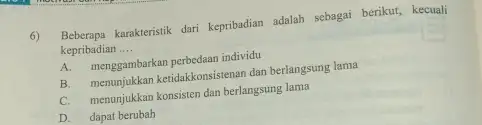 6) Beberapa karakteristik dari kepribadian adalah sebagai berikut, kecuali kepribadian __ A. menggambarkan perbedaan individu B. memunjukkan ketidakkonsistenan dan berlangsung lama C. menunjukkan konsisten