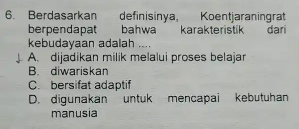 6. Berdasarkan definisinya, Koentjaraningrat kebudayaan adalah __ berpendapat bahwa karakteristik dari A. dijadikan milik melalui proses belajar B. diwariskan C bersifat adaptif D. digunakan