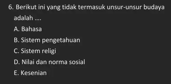 6. Berikut ini yang tidak termasuk unsur-unsur budaya adalah __ A. Bahasa B. Sistem pengetahuan C. Sistem religi D. Nilai dan norma sosial E.