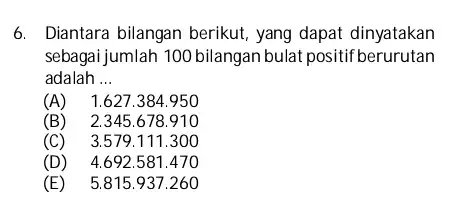 6. Diantara bilangan berikut, yang dapat dinyatakan sebagai jumlah 100 bilangan bulat positif berurutan adalah __ (A) 1.627.384 .950 (B) 2.345.678 . 910 (C)