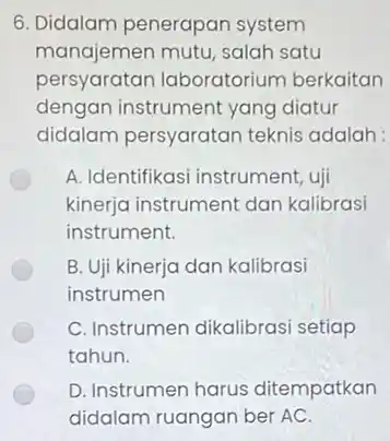 6. Didalam penerapar system manajemen mutu, salah satu persyaratan laboratorium berkaitan dengan instrument yang diatur didalam persyaratan teknis adalah : A. Identifikasi instrument ,uii