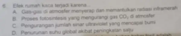 6. Elek rumah kaca terjad karena __ A. Gas-gas di atmosfer menyerap dan memantulkan radiasi inframerah B. Proses fotosintesis yang mengurangi gas CO_(2) di