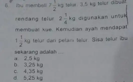 6 Ibu membell 7(1)/(2)kg telur. 3,5 kg telur dibuat rendang telur. 2(1)/(4) kg digunakan untuk membuat kue . Kemudian ayah mendapat 1(1)/(2)kg telur dari