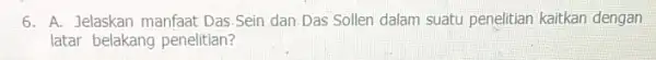 6. A. Jelaskan manfaat Das.Sein dan Das Sollen dalam suatu penelitian kaitkan dengan latar belakang penelitian?