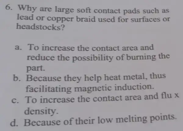 6. Why are large soft contact pads such as lead or copper braid I used for surfaces or headstocks? a. To increase the contact