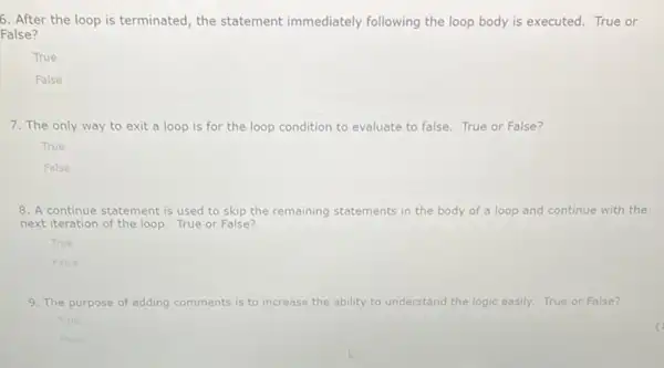 6. After the loop is terminated, the statement immediately following the loop body is executed. True or False? True False 7. The only way