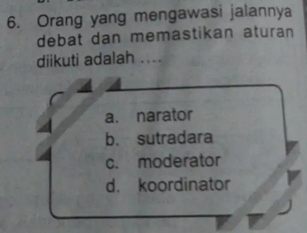 6. Orang yang jalannya debat dan memastikan aturan diikuti adalah __ a. narator b. sutradara c moderator d koordinator