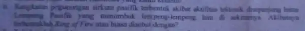 6. Rangkalan pegunungan sirkum pasifik terbentuk akihat aktifitas tektonik disepanjang batas a yang Lempeng Pasifik yang menumbuk lempeng -lempeng laindi sckitamya Akibatnya terbentuklah Ring