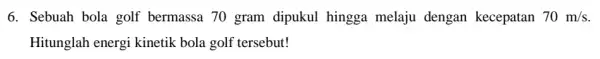 6. Sebuah bola golf bermassa 70 gram dipukul hingga melaju dengan kecepatan 70m/s Hitunglah energi kinetik bola golf tersebut!