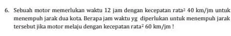 6. Sebuah motor memerlukan waktu 12 jam dengan kecepatan rata 240km/jm untuk menempuh jarak dua kota Berapa jam waktu yg diperlukan untuk menempuh jarak