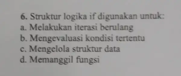 6. Struktur logika if digunakan untuk: a. Melakukan iterasi berulang b. Mengevaluas i kondisi tertentu c.struktur data d. Memanggil fungsi