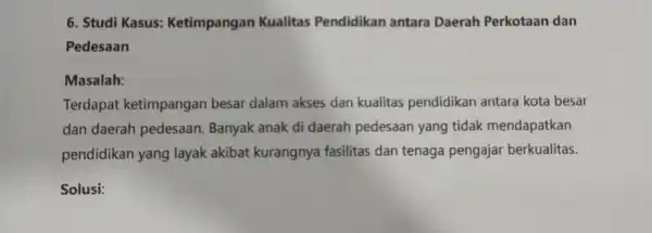 6. Studi Kasus:Ketimpangan Kualitas Pendidikan antara Daerah Perkotaan dan Pedesaan Masalah: Terdapat ketimpangan besar dalam akses dan kualitas pendidikar antara kota besar dan daerah