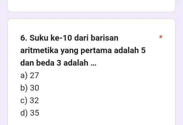 6. Suku ke -10 dari barisan aritmetika yang pertama adalah 5 dan beda 3 adalah __ a) 27 b) 30 c) 32 d) 35