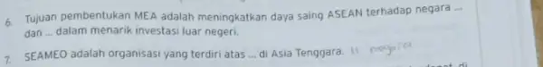 6. Tujuan pembentukan MEA adalah meningkatkan daya saing ASEAN terhadap negara __ dan __ dalam menarik investasi luar negeri. 7. SEAMEO adalah organisasi yang