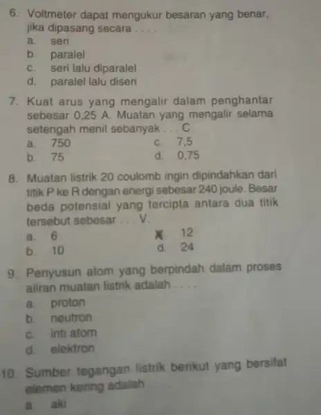 6. Voltmeter dapat mengukur besaran yang benar, jika dipasang secara __ a. seri b. paralel C. seri lalu diparalel d. paralel lalu diseri 7.