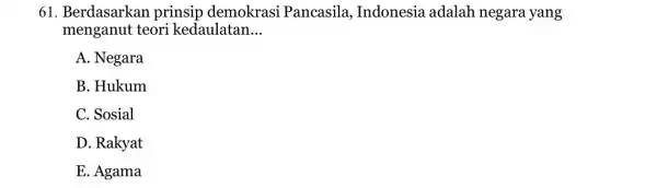 61. Berdasarka prinsip demokrasi Pancasila , Indonesia adalah negara yang menganut teori kedaulatan __ A. Negara B. Hukum C. Sosial D. Rakyat E. Agama