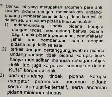 7. Berikut ini yang merupakan argumen para ahli hukum memasukkan undang- undang pemberantasa n tindak pidana korupsi ke dalam aturan hukum pidana khusus adalah