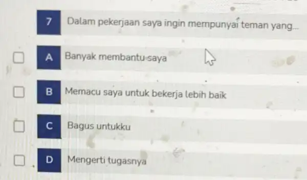 7 Dalam pekerjaan saya ingin mempunyai teman yang... A Banyak membantu saya B Memacu saya untuk bekerja lebih baik great C Bagus untukku greener