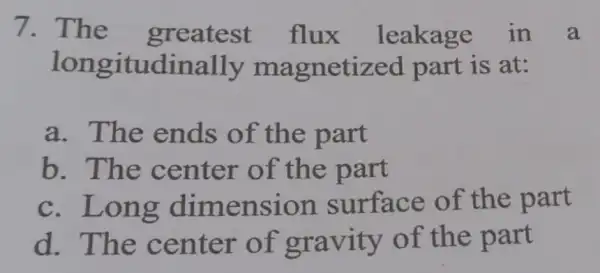 7. The flux leakage in a longitudinally magnetized part is at: a. The ends of the part b. The center of the part c.