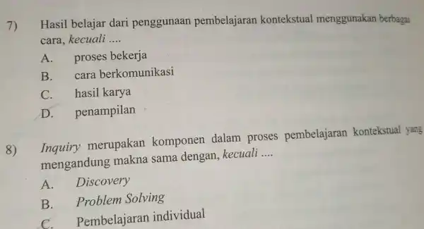 7) Hasil belajar dari penggunaan pembelajaran kontekstual menggunakan berbagai cara, kecuali __ A. proses bekerja B. cara berkomunikasi C. hasil karya D penampilan 8)