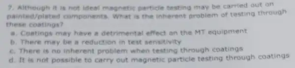 7. Although it is not ideal magnetic particle testing may be carried out on painted/plated components. What is the inherent problem of testing through