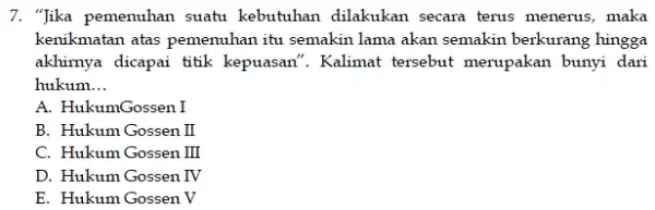 7. "Jika pemenuhan suatu kebutuhan dilakukan secara terus menerus, maka kenikmatan atas pemenuhan itu semakin lama akan semakin berkurang hingga akhirnya dicapai titik kepuasan".