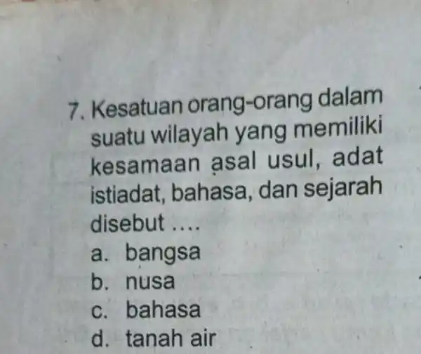 7. Kesatuan orang-orang dalam suatu wilayah yang memiliki kesamaan asal usul . adat istiadat bahasa, dan sejarah disebut __ a. bangsa b. nusa c.