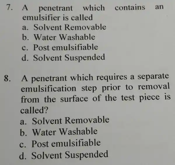 7. A penetrant which contains an emulsifier is called a. Solvent Removable b. Water Washable c. Post emulsifiable d. Solvent Suspended 8. A penetrant