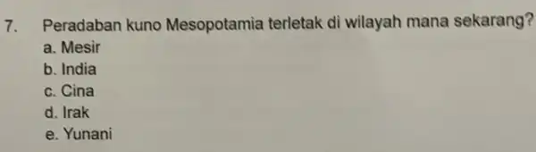 7. Peradaban kuno Mesopotamia terletak di wilayah mana sekarang? a. Mesir b. India c. Cina d. Irak e. Yunani