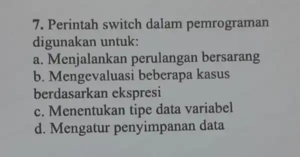 7. Perintah switch dalam pemrograman digunakan untuk: a. Menjalankan perulangan bersarang b . Mengevaluas kasus berdasarka n ekspresi c . Menentukan tipe data variabel