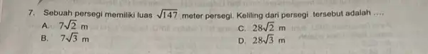 7. Sebuah persegi memilikiluas sqrt (147) meter persegi. Keliling dari persegi tersebut adalah __ A. 7sqrt (2)m C. 28sqrt (2)m B. 7sqrt (3)m D.