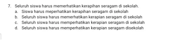 7. Seluruh siswa harus memerhatikan kerapihan seragam di sekolah. a. Siswa harus meperhatikan kerapihan seragam di sekolah b. Seluruh siswa harus memerhatikan kerapian seragam