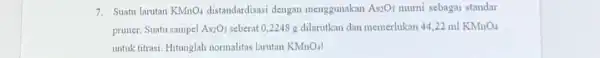 7. Suatu larutan KMnO_(4) distandardisasi dengan menggunakan As_(2)O_(3) mumi sebagai standar primer. Suatu sampel As_(2)O_(3) seberat 0,2248 g dilarutkan dan memerlukan 44,22 ml KMnO_(4)