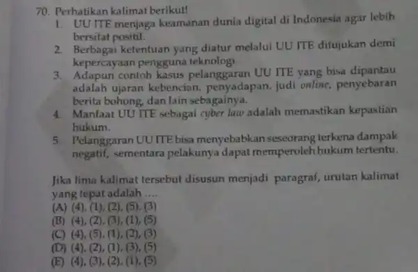 70. Perhatikan kalimat berikut! 1. UU ITE menjaga keamanan dunia digital di Indonesia agar lebih bersifat positif. 2. Berbagai ketentuan yang diatur melalui UU