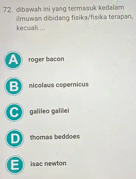 72. dibawah ini yang termasuk kedalam ilmuwan dibidang fisika/fisika terapan, kecuali. __ A roger bacon B nicolaus copernicus C galileo galilei D thomas beddoes