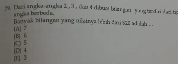 79. Dari angka-angka 2 ,3,dan 4 dibuat bilangan yang terdiri dari tie angka berbeda. Banyak bilangan yang nilainya lebih dari 320 adalah __ (A)