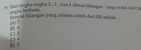 79. Dari angka-angka 2,3,dan 4 dibuat bilangar yang terdiri dari tis angka berbeda. Banyak bilangan yang nilainya lebih dari 320 adalah __ (A) 7