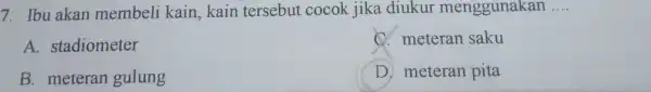 7.Ibu akan membeli kain.kain tersebut cocok jika diukur menggunakan __ A . stadiometer C.meteran saku B meteran gulung D meteran pita