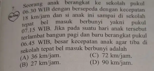 7.Seorang anak berangkat ke sekolah pukul The king 06.30 WIB dengan bersepeda dengan kecepatan 18km/jam dan si anak ini sampai di sekolah tepat bel