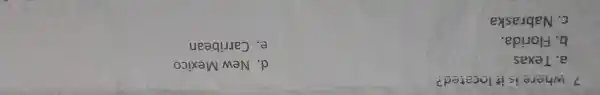 7.w here is it loc cated? a. Te xas b . Florida. c . Nabraska d New Mexico e . Carrib ean