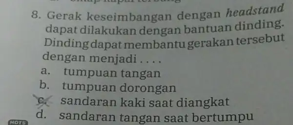 8. Gerak keseimbangan dengan headstand dapat dilakukan dengan bantuan dinding. Dinding dapat membantu gerakan tersebut dengan menjadi __ a. tumpuan tangan b . tumpuan