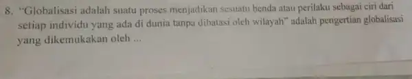 8. "Globalisasi adalah suatu proses menjadikan sesuatu benda atau perilaku sebagai cir dari setiap individu yang ada di dunia tanpa dibatasi oleh wilayah" adalah