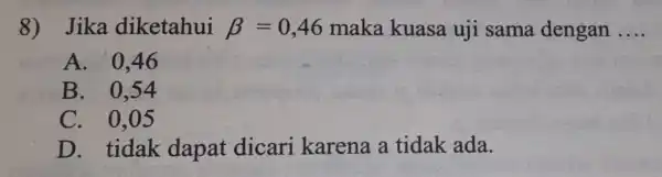 8) Jika diketahui beta =0,46 maka kuasa uji sama dengan __ A. 0,46 B . 0,54 C. 0,05 D. tidak dapat dicari karena a