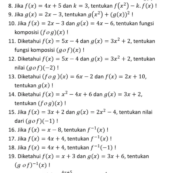 8. Jika f(x)=4x+5 dan k=3 , tentukan f(x^2)-kcdot f(x) 9. Jika g(x)=2x-3 tentukan g(x^2)+(g(x))^2 ! 10. Jika f(x)=2x-3 dan g(x)=4x-6 , tentukan fungsi komposisi